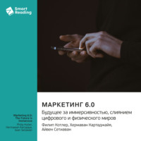 Маркетинг 6.0. Будущее за иммерсивностью, слиянием цифрового и физического миров. Филип Котлер, Хермаван Картаджайя, Айвен Сетиаван. Саммари