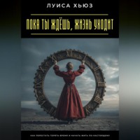 Пока ты ждёшь, жизнь уходит. Как перестать терять время и начать жить по-настоящему