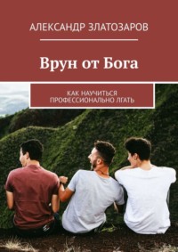Врун от Бога. Как научиться профессионально лгать