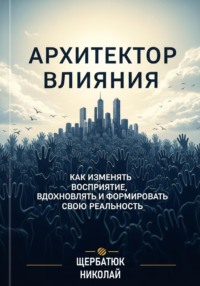 Архитектор влияний: Как изменять восприятие, вдохновлять и формировать свою реальность