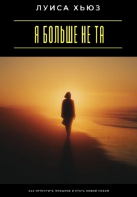 Я больше не та. Как отпустить прошлое и стать новой собой