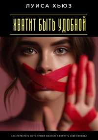 Хватит быть удобной. Как перестать жить чужой жизнью и вернуть себе свободу