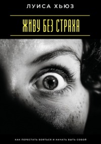 Живу без страха. Как перестать бояться и начать быть собой