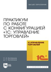 Практикум по работе с конфигурацией «1С: Управление торговлей». Учебное пособие для вузов