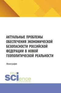 Актуальные проблемы обеспечения экономической безопасности Российской Федерации в новой геополитической реальности. (Аспирантура, Бакалавриат, Магистратура, Специалитет). Монография.
