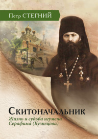 Скитоначальник. Жизнь и судьба игумена Серафима (Кузнецова)
