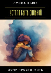 Устала быть сильной. Хочу просто жить