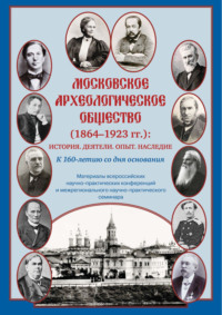 Московское археологическое общество (1864–1923 гг.). История. Деятели. Опыт. Наследие. К 160-летию со дня основания. Материалы всероссийских научно-практических конференций и межрегионального научно-практического семинара