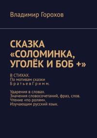 Сказка «Соломинка, Уголёк и Боб +». В стихах. По мотивам сказки братьев Гримм. Ударения в словах. Значения словосочетаний, фраз, слов. Чтение «по ролям». Изучающим русский язык