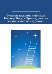 О самом важном: любимом Господе Иисусе Христе, смысле жизни, счастье и другом…