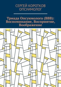 Триада Опсуимолога (ВВВ): Воспоминание, Восприятие, Воображение. Здесь и сейчас! ←Воспоминания |Восприятие| Воображение → ←Прошлое |Настоящее| Будущее →