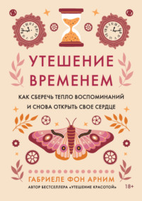 Утешение временем. Как сберечь тепло воспоминаний и снова открыть свое сердце