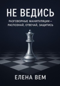 Не ведись: разговорные манипуляции – распознай, отвечай, защитись