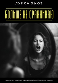 Больше не сравниваю. Как перестать мерить себя чужой жизнью и почувствовать свою ценность