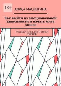 Как выйти из эмоциональной зависимости и начать жить заново. Путеводитель к внутренней свободе