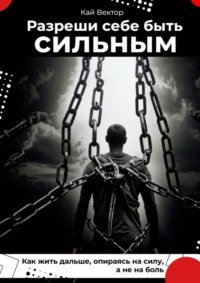Разреши себе быть сильным. Как жить дальше, опираясь на силу, а не на боль