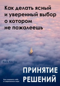 Принятие решений. Как делать ясный и уверенный выбор, о котором не пожалеешь