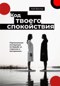 Код твоего спокойствия. Персональная инструкция по борьбе со стрессом и выгоранием
