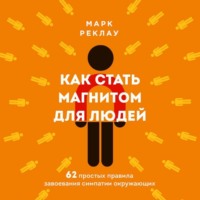 Как стать магнитом для людей. 62 простых правила завоевания симпатии окружающих