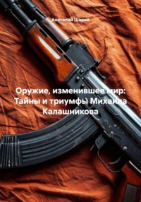 Оружие, изменившее мир: Тайны и триумфы Михаила Калашникова