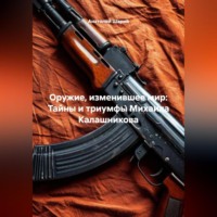 Оружие, изменившее мир: Тайны и триумфы Михаила Калашникова