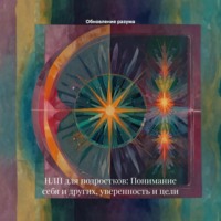 НЛП для подростков: Понимание себя и других, уверенность и цели