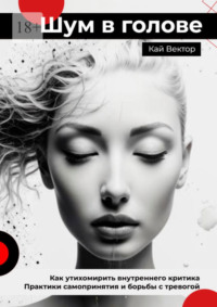 Шум в голове: Как утихомирить внутреннего критика. Практики самопринятия и борьбы с тревогой