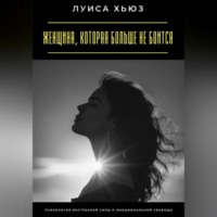 Женщина, которая больше не боится. Психология внутренней силы и эмоциональной свободы