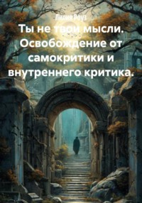 Ты не твои мысли. Освобождение от самокритики и внутреннего критика.