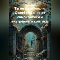 Ты не твои мысли. Освобождение от самокритики и внутреннего критика.