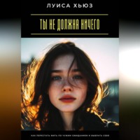 Ты не должна ничего. Как перестать жить по чужим ожиданиям и выбрать себя