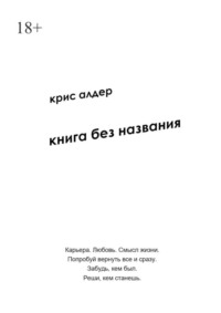 Книга без названия. Карьера. Любовь. Смысл жизни. Попробуй вернуть все и сразу. Забудь, кем был. Реши, кем станешь