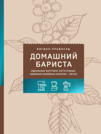 Домашний бариста. Идеальные капучино, латте и ваши любимые кофейные напитки – легко!