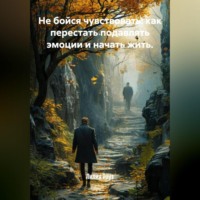 Не бойся чувствовать: как перестать подавлять эмоции и начать жить.