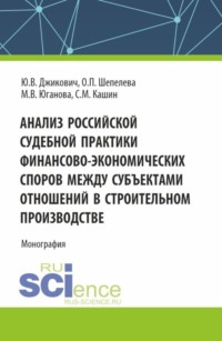 Анализ российской судебной практики финансово-экономических споров между субъектами отношений в строительном производстве. (Аспирантура, Бакалавриат, Магистратура). Монография.