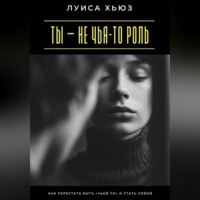 Ты – не чья-то роль. Как перестать быть «чьей-то» и стать собой