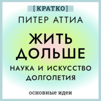 Жить дольше. Наука и искусство долголетия. Питер Аттиа. Кратко