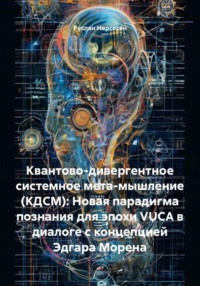 Квантово-дивергентное системное мета-мышление (КДСМ): Новая парадигма познания для эпохи VUCA в диалоге с концепцией Эдгара Морена