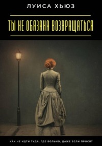 Ты не обязана возвращаться. Как не идти туда, где больно, даже если просят