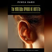 Ты имеешь право не хотеть. Как слушать себя, а не жить из «надо»