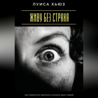 Живу без страха. Как перестать бояться и начать быть собой