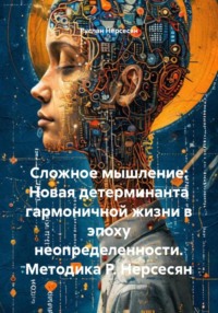 Сложное мышление: Новая детерминанта гармоничной жизни в эпоху неопределенности. Методика Р. Нерсесян