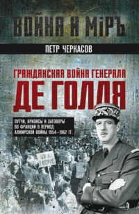 Гражданская война генерала Де Голля. Путчи, кризисы и заговоры во Франции в период Алжирской войны 1954–1962 гг.