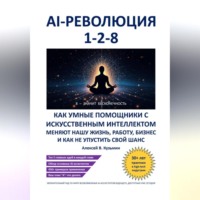 AI-революция 1-2-8. Как умные помощники с искусственным интеллектом меняют нашу жизнь, работу, бизнес и как не упустить свой шанс