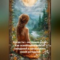 Когда ты – не только роль. Как освободить себя от ожиданий и начать жить своей историей