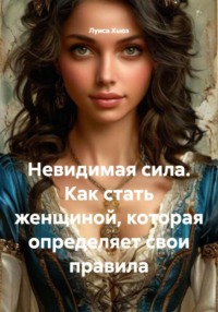 Невидимая сила. Как стать женщиной, которая определяет свои правила