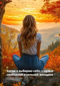 Когда я выбираю себя – путь к свободной и сильной женщине