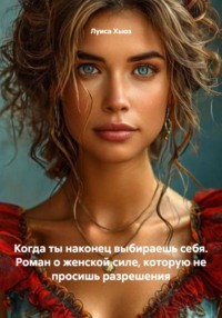 Когда ты наконец выбираешь себя. Роман о женской силе, которую не просишь разрешения