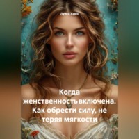 Когда женственность включена. Как обрести силу, не теряя мягкости