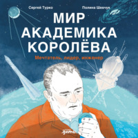 Мир академика Королёва: Мечтатель, лидер, инженер